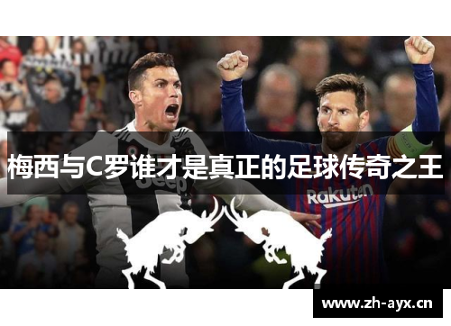 梅西与C罗谁才是真正的足球传奇之王 梅西与C罗谁才是真正的足球传奇之王
