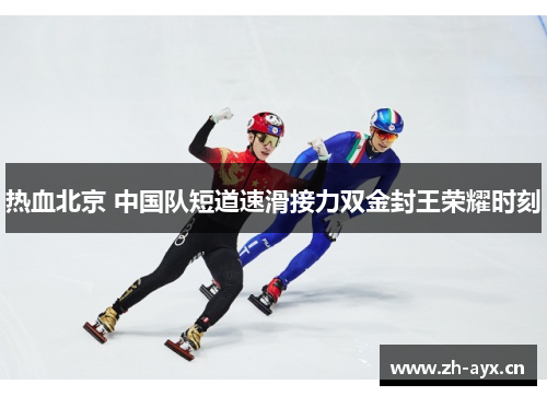 热血北京 中国队短道速滑接力双金封王荣耀时刻 热血北京 中国队短道速滑接力双金封王荣耀时刻