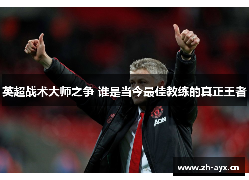 英超战术大师之争 谁是当今最佳教练的真正王者 英超战术大师之争 谁是当今最佳教练的真正王者
