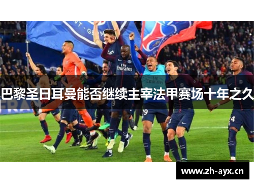 巴黎圣日耳曼能否继续主宰法甲赛场十年之久 巴黎圣日耳曼能否继续主宰法甲赛场十年之久
