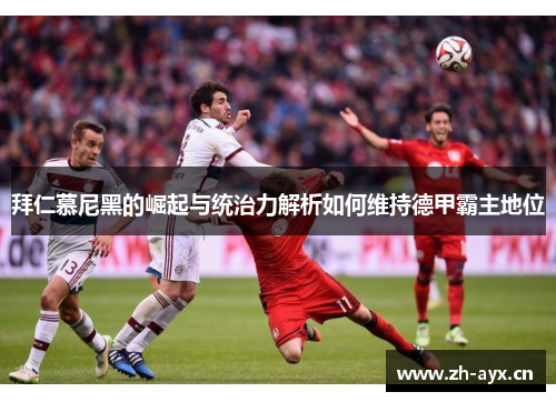 拜仁慕尼黑的崛起与统治力解析如何维持德甲霸主地位 拜仁慕尼黑的崛起与统治力解析如何维持德甲霸主地位