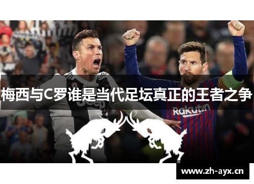 梅西与C罗谁是当代足坛真正的王者之争 梅西与C罗谁是当代足坛真正的王者之争