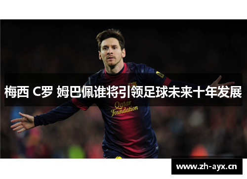 梅西 C罗 姆巴佩谁将引领足球未来十年发展 梅西 C罗 姆巴佩谁将引领足球未来十年发展