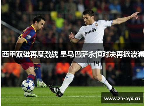 西甲双雄再度激战 皇马巴萨永恒对决再掀波澜 西甲双雄再度激战 皇马巴萨永恒对决再掀波澜