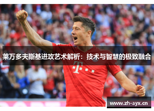 莱万多夫斯基进攻艺术解析:技术与智慧的极致融合 莱万多夫斯基进攻艺术解析:技术与智慧的极致融合