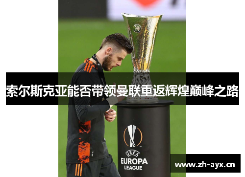 索尔斯克亚能否带领曼联重返辉煌巅峰之路 索尔斯克亚能否带领曼联重返辉煌巅峰之路