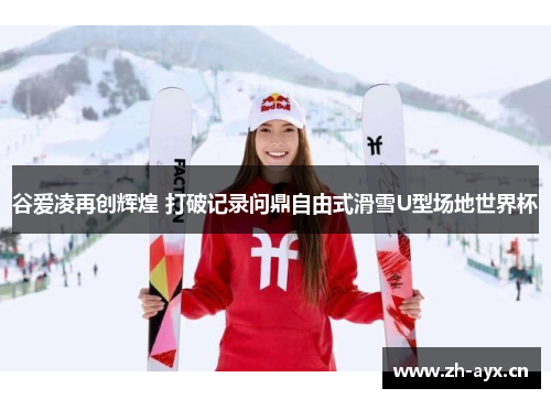 谷爱凌再创辉煌 打破记录问鼎自由式滑雪U型场地世界杯 谷爱凌再创辉煌 打破记录问鼎自由式滑雪U型场地世界杯