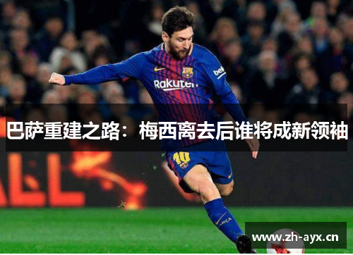 巴萨重建之路:梅西离去后谁将成新领袖 巴萨重建之路:梅西离去后谁将成新领袖