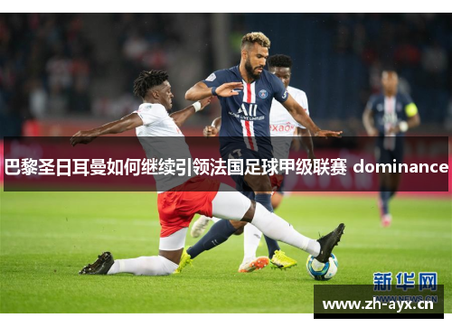 巴黎圣日耳曼如何继续引领法国足球甲级联赛 dominance 巴黎圣日耳曼如何继续引领法国足球甲级联赛 dominance