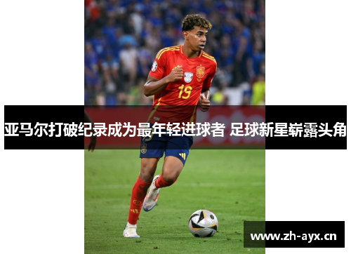 亚马尔打破纪录成为最年轻进球者 足球新星崭露头角 亚马尔打破纪录成为最年轻进球者 足球新星崭露头角