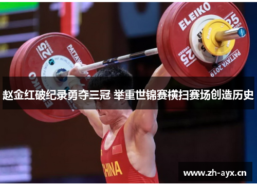 赵金红破纪录勇夺三冠 举重世锦赛横扫赛场创造历史 赵金红破纪录勇夺三冠 举重世锦赛横扫赛场创造历史
