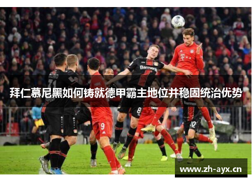 拜仁慕尼黑如何铸就德甲霸主地位并稳固统治优势 拜仁慕尼黑如何铸就德甲霸主地位并稳固统治优势