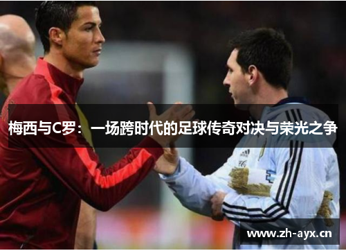 梅西与C罗:一场跨时代的足球传奇对决与荣光之争 梅西与C罗:一场跨时代的足球传奇对决与荣光之争
