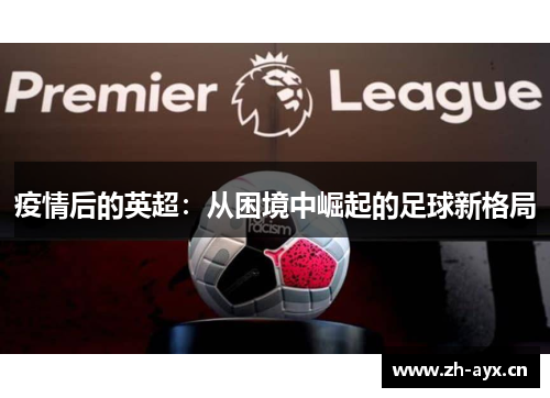 疫情后的英超:从困境中崛起的足球新格局 疫情后的英超:从困境中崛起的足球新格局