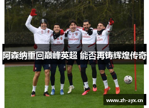 阿森纳重回巅峰英超 能否再铸辉煌传奇 阿森纳重回巅峰英超 能否再铸辉煌传奇