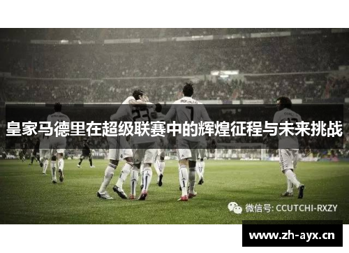 皇家马德里在超级联赛中的辉煌征程与未来挑战 皇家马德里在超级联赛中的辉煌征程与未来挑战