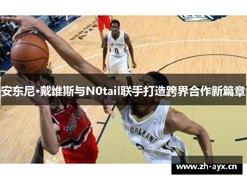 安东尼·戴维斯与N0tail联手打造跨界合作新篇章 安东尼·戴维斯与N0tail联手打造跨界合作新篇章