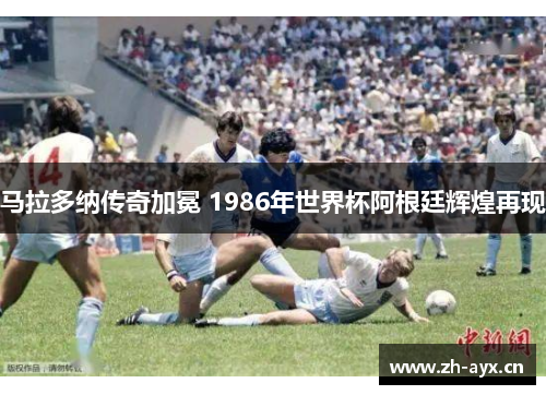 马拉多纳传奇加冕 1986年世界杯阿根廷辉煌再现 马拉多纳传奇加冕 1986年世界杯阿根廷辉煌再现