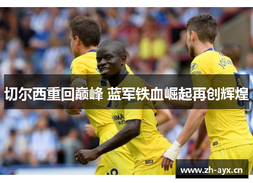 切尔西重回巅峰 蓝军铁血崛起再创辉煌 切尔西重回巅峰 蓝军铁血崛起再创辉煌