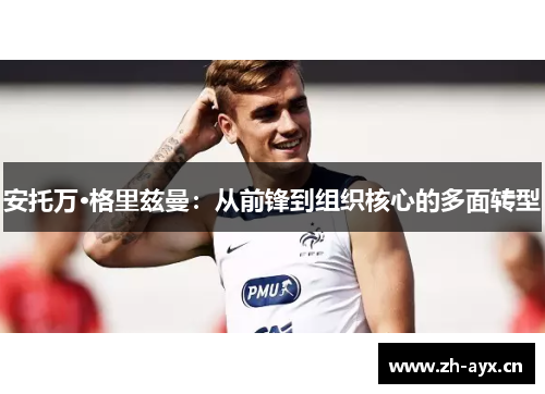 安托万·格里兹曼:从前锋到组织核心的多面转型 安托万·格里兹曼:从前锋到组织核心的多面转型