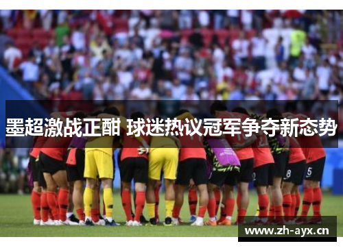 墨超激战正酣 球迷热议冠军争夺新态势 墨超激战正酣 球迷热议冠军争夺新态势