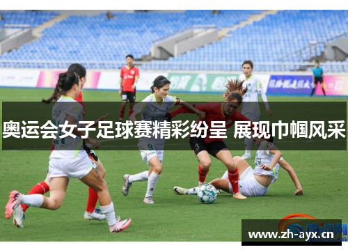 奥运会女子足球赛精彩纷呈 展现巾帼风采 奥运会女子足球赛精彩纷呈 展现巾帼风采