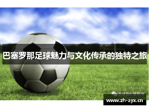 巴塞罗那足球魅力与文化传承的独特之旅 巴塞罗那足球魅力与文化传承的独特之旅