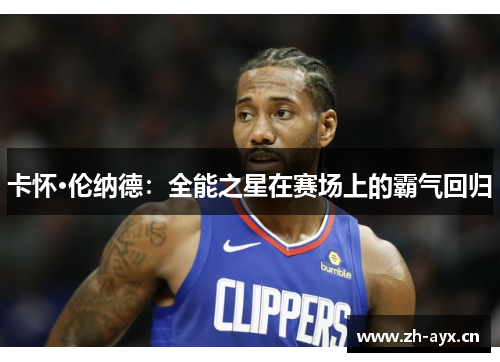 卡怀·伦纳德:全能之星在赛场上的霸气回归 卡怀·伦纳德:全能之星在赛场上的霸气回归