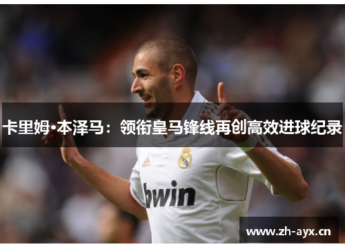卡里姆·本泽马:领衔皇马锋线再创高效进球纪录 卡里姆·本泽马:领衔皇马锋线再创高效进球纪录