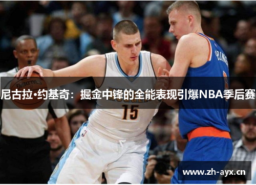 尼古拉·约基奇:掘金中锋的全能表现引爆NBA季后赛 尼古拉·约基奇:掘金中锋的全能表现引爆NBA季后赛