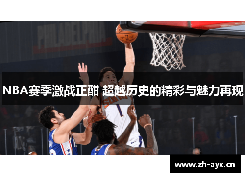 NBA赛季激战正酣 超越历史的精彩与魅力再现 NBA赛季激战正酣 超越历史的精彩与魅力再现