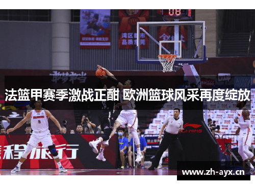 法篮甲赛季激战正酣 欧洲篮球风采再度绽放 法篮甲赛季激战正酣 欧洲篮球风采再度绽放