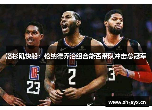 洛杉矶快船:伦纳德乔治组合能否带队冲击总冠军 洛杉矶快船:伦纳德乔治组合能否带队冲击总冠军
