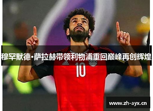 穆罕默德·萨拉赫带领利物浦重回巅峰再创辉煌 穆罕默德·萨拉赫带领利物浦重回巅峰再创辉煌
