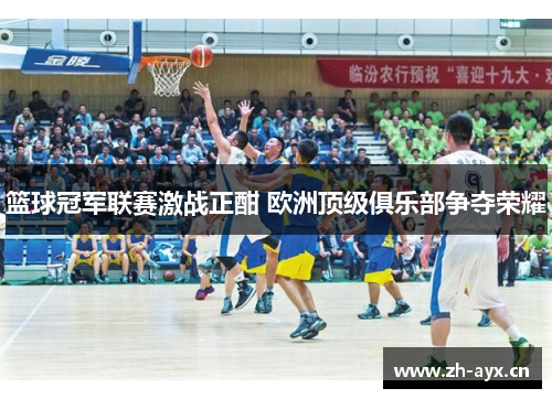 篮球冠军联赛激战正酣 欧洲顶级俱乐部争夺荣耀 篮球冠军联赛激战正酣 欧洲顶级俱乐部争夺荣耀