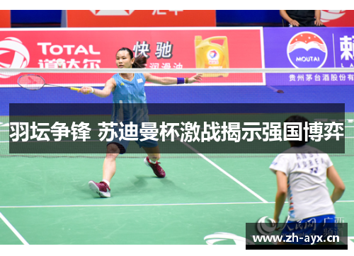 羽坛争锋 苏迪曼杯激战揭示强国博弈 羽坛争锋 苏迪曼杯激战揭示强国博弈