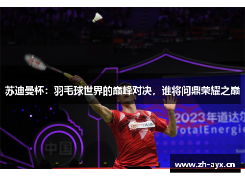 苏迪曼杯:羽毛球世界的巅峰对决,谁将问鼎荣耀之巅 苏迪曼杯:羽毛球世界的巅峰对决,谁将问鼎荣耀之巅