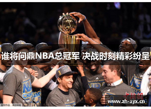 谁将问鼎NBA总冠军 决战时刻精彩纷呈 谁将问鼎NBA总冠军 决战时刻精彩纷呈