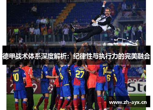 德甲战术体系深度解析:纪律性与执行力的完美融合 德甲战术体系深度解析:纪律性与执行力的完美融合