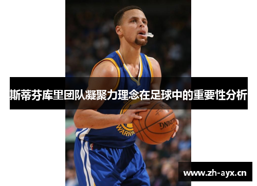 斯蒂芬库里团队凝聚力理念在足球中的重要性分析 斯蒂芬库里团队凝聚力理念在足球中的重要性分析