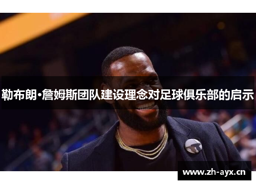 勒布朗·詹姆斯团队建设理念对足球俱乐部的启示 勒布朗·詹姆斯团队建设理念对足球俱乐部的启示