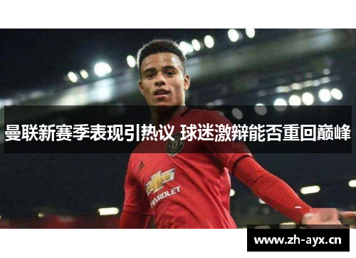 曼联新赛季表现引热议 球迷激辩能否重回巅峰 曼联新赛季表现引热议 球迷激辩能否重回巅峰