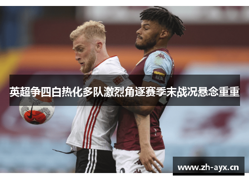 英超争四白热化多队激烈角逐赛季末战况悬念重重 英超争四白热化多队激烈角逐赛季末战况悬念重重