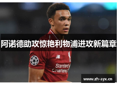 阿诺德助攻惊艳利物浦进攻新篇章 阿诺德助攻惊艳利物浦进攻新篇章
