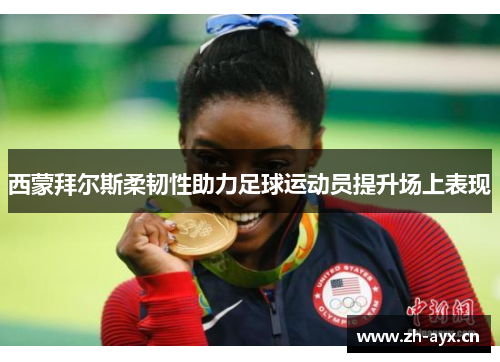 西蒙拜尔斯柔韧性助力足球运动员提升场上表现 西蒙拜尔斯柔韧性助力足球运动员提升场上表现