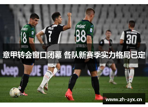 意甲转会窗口闭幕 各队新赛季实力格局已定 意甲转会窗口闭幕 各队新赛季实力格局已定