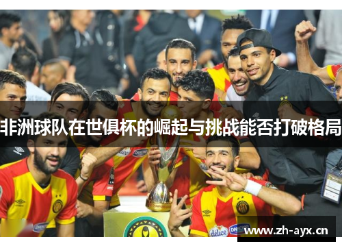 非洲球队在世俱杯的崛起与挑战能否打破格局 非洲球队在世俱杯的崛起与挑战能否打破格局