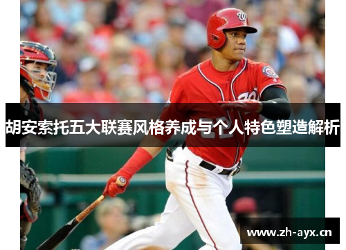 胡安索托五大联赛风格养成与个人特色塑造解析 胡安索托五大联赛风格养成与个人特色塑造解析