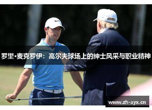 罗里·麦克罗伊:高尔夫球场上的绅士风采与职业精神 罗里·麦克罗伊:高尔夫球场上的绅士风采与职业精神