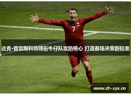 达克·普雷斯科特领衔牛仔队攻防核心 打造赛场决策新标准 达克·普雷斯科特领衔牛仔队攻防核心 打造赛场决策新标准